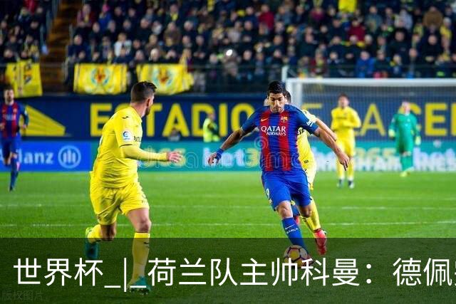 世界杯 | 荷兰队主帅科曼：德佩完全有能力首发出战
