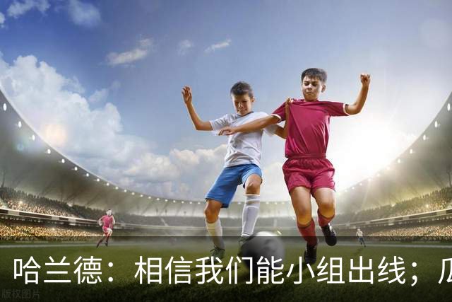 哈兰德：相信我们能小组出线；瓜帅最厉害的是能让每个人变得更强