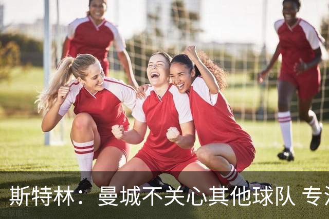 斯特林：曼城不关心其他球队 专注于自己的表现