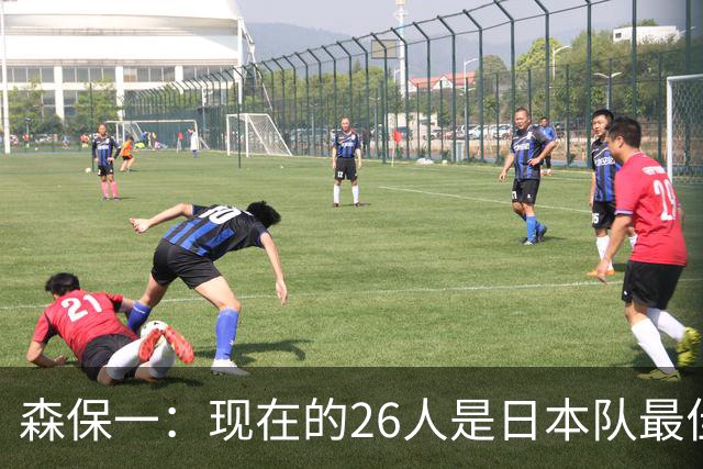 森保一：现在的26人是日本队最佳阵 接下来每场比赛都要全力取胜