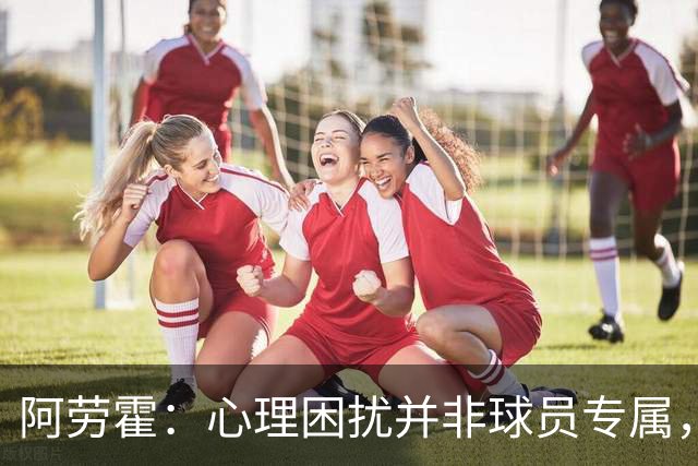 阿劳霍：心理困扰并非球员专属，整个社会很多人都承受同样的煎熬